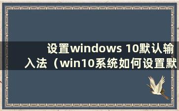 设置windows 10默认输入法（win10系统如何设置默认输入法）